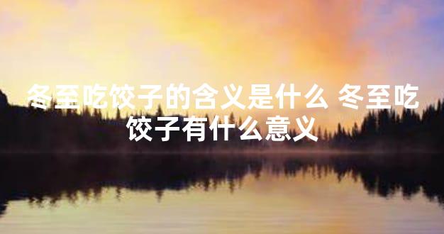 冬至吃饺子的含义是什么 冬至吃饺子有什么意义